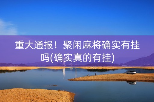 重大通报！聚闲麻将确实有挂吗(确实真的有挂)