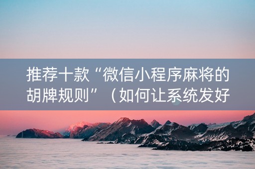 推荐十款“微信小程序麻将的胡牌规则”（如何让系统发好牌)