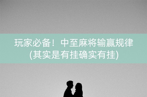 玩家必备！中至麻将输赢规律(其实是有挂确实有挂)