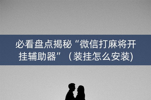 必看盘点揭秘“微信打麻将开挂辅助器”（装挂怎么安装)