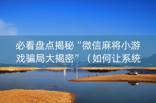 必看盘点揭秘“微信麻将小游戏骗局大揭密”（如何让系统发好牌)