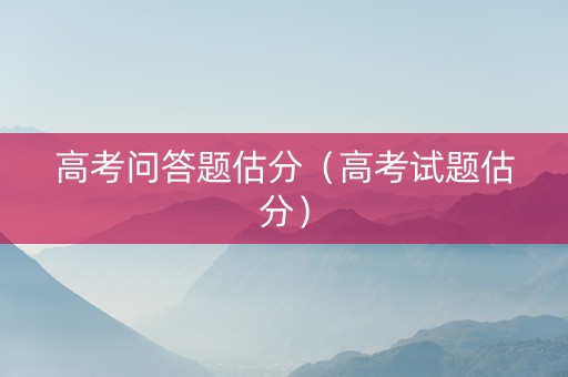 高考问答题估分（高考试题估分）