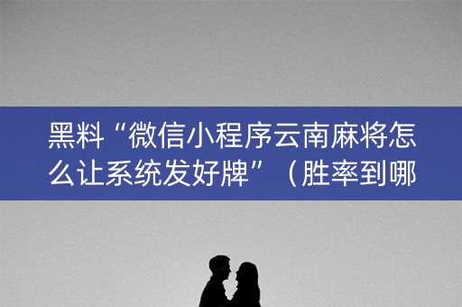 黑料“微信小程序云南麻将怎么让系统发好牌”（胜率到哪调)