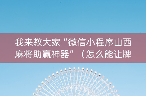 我来教大家“微信小程序山西麻将助赢神器”（怎么能让牌好一点)