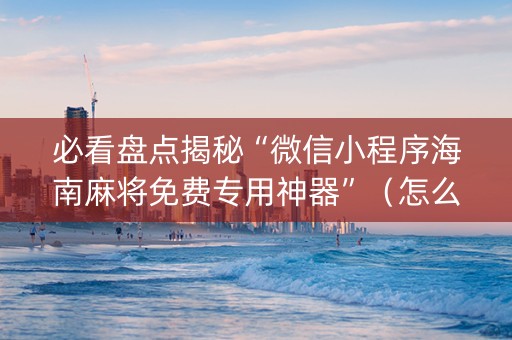 必看盘点揭秘“微信小程序海南麻将免费专用神器”（怎么让系统给自己好牌)