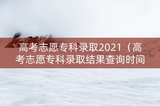 高考志愿专科录取2021（高考志愿专科录取结果查询时间）