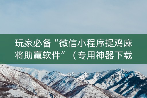 玩家必备“微信小程序捉鸡麻将助赢软件”（专用神器下载)