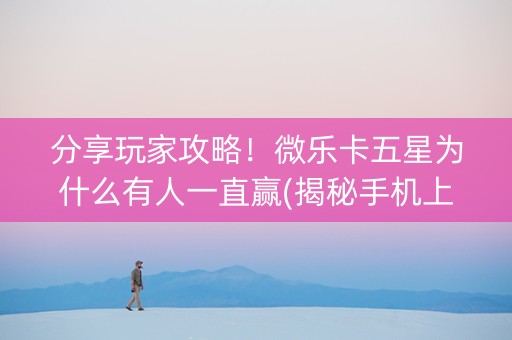 分享玩家攻略！微乐卡五星为什么有人一直赢(揭秘手机上确实有猫腻)