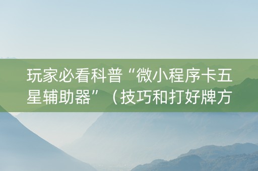玩家必看科普“微小程序卡五星辅助器”（技巧和打好牌方法)