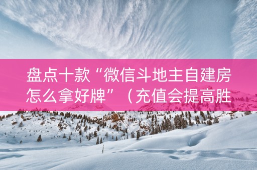 盘点十款“微信斗地主自建房怎么拿好牌”（充值会提高胜率么)