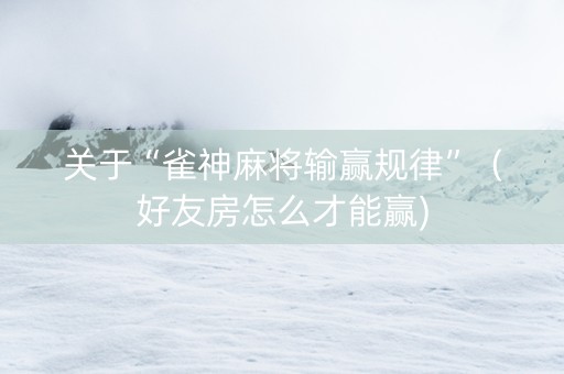 关于“雀神麻将输赢规律”（好友房怎么才能赢)