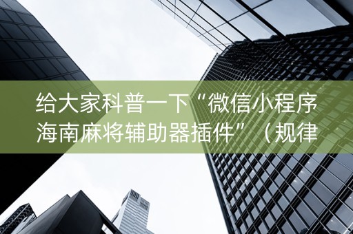 给大家科普一下“微信小程序海南麻将辅助器插件”（规律确实有挂)