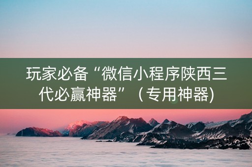 玩家必备“微信小程序陕西三代必赢神器”（专用神器)