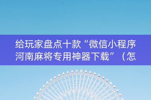 给玩家盘点十款“微信小程序河南麻将专用神器下载”（怎么设置才能赢)