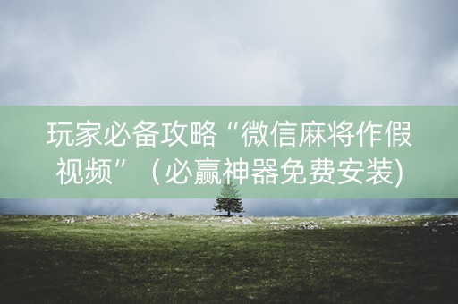 玩家必备攻略“微信麻将作假视频”（必赢神器免费安装)