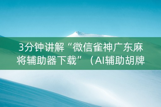 3分钟讲解“微信雀神广东麻将辅助器下载”（AI辅助胡牌规则)