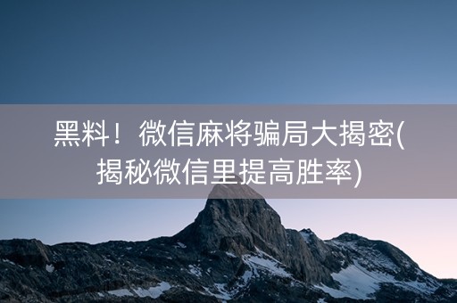 黑料！微信麻将骗局大揭密(揭秘微信里提高胜率)