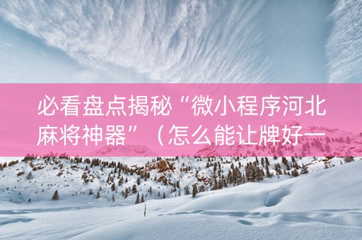 必看盘点揭秘“微小程序河北麻将神器”（怎么能让牌好一点)