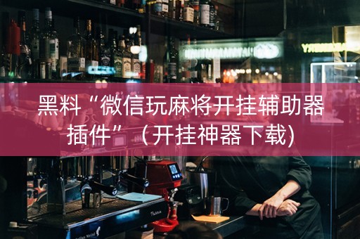 黑料“微信玩麻将开挂辅助器插件”（开挂神器下载)