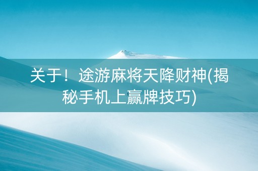 关于！途游麻将天降财神(揭秘手机上赢牌技巧)