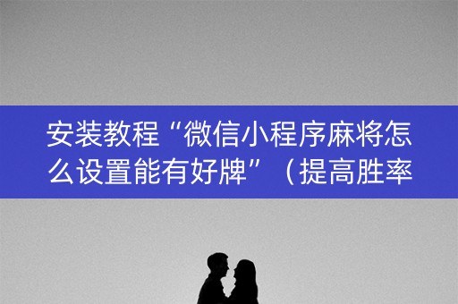 安装教程“微信小程序麻将怎么设置能有好牌”（提高胜率技巧)