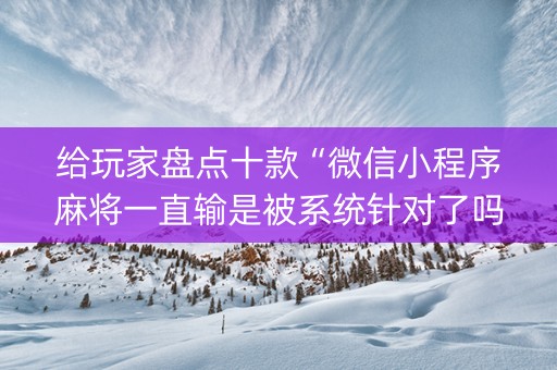给玩家盘点十款“微信小程序麻将一直输是被系统针对了吗”（自建房怎么赢)