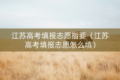 江苏高考填报志愿指要（江苏高考填报志愿怎么填）