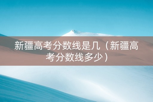 新疆高考分数线是几（新疆高考分数线多少）