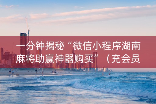 一分钟揭秘“微信小程序湖南麻将助赢神器购买”（充会员胜率高)