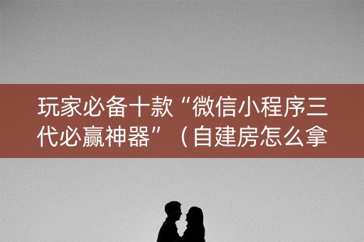 玩家必备十款“微信小程序三代必赢神器”（自建房怎么拿好牌)