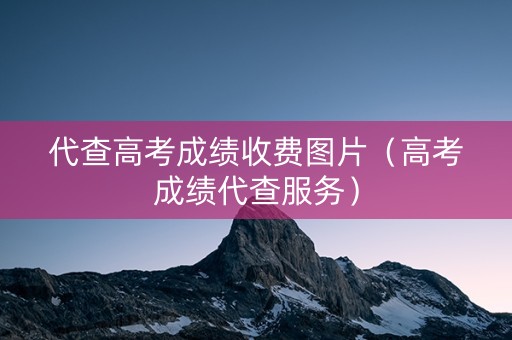 代查高考成绩收费图片（高考成绩代查服务）