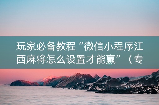 玩家必备教程“微信小程序江西麻将怎么设置才能赢”（专用神器下载)