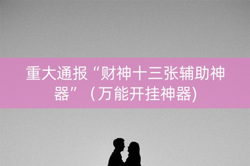 重大通报“财神十三张辅助神器”（万能开挂神器)