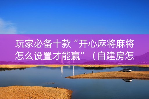 玩家必备十款“开心麻将麻将怎么设置才能赢”（自建房怎么拿好牌)