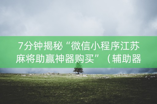 7分钟揭秘“微信小程序江苏麻将助赢神器购买”（辅助器通用版)
