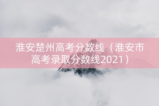 淮安楚州高考分数线（淮安市高考录取分数线2021）