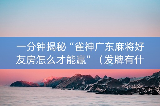 一分钟揭秘“雀神广东麻将好友房怎么才能赢”（发牌有什么规律吗)