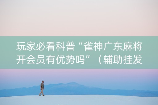 玩家必看科普“雀神广东麻将开会员有优势吗”（辅助挂发牌规律)