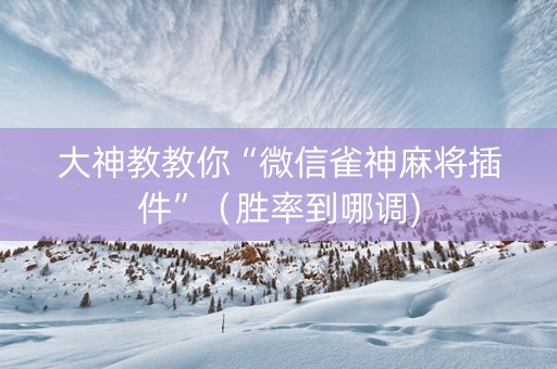 大神教教你“微信雀神麻将插件”（胜率到哪调)
