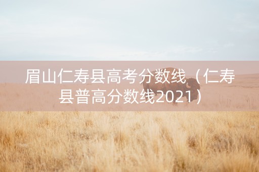 眉山仁寿县高考分数线（仁寿县普高分数线2021）