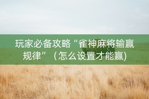 玩家必备攻略“雀神麻将输赢规律”（怎么设置才能赢)