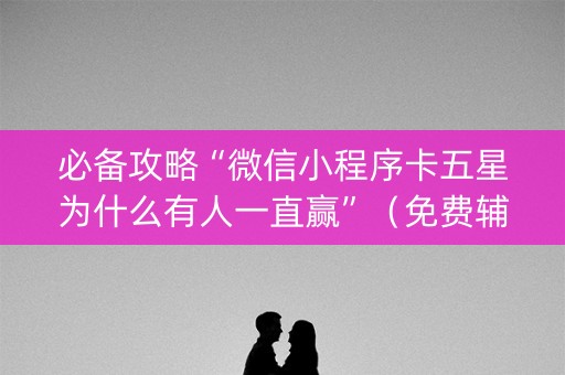 必备攻略“微信小程序卡五星为什么有人一直赢”（免费辅助)