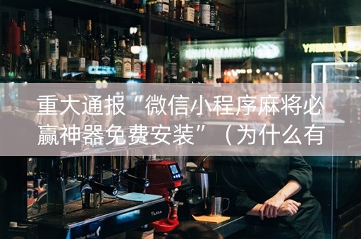 重大通报“微信小程序麻将必赢神器免费安装”（为什么有人一直赢)