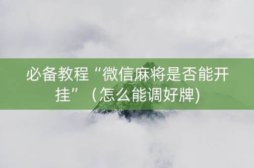 必备教程“微信麻将是否能开挂”（怎么能调好牌)