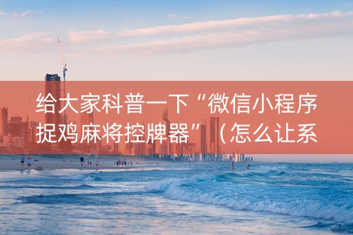 给大家科普一下“微信小程序捉鸡麻将控牌器”（怎么让系统给自己好牌)