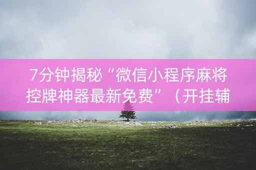 7分钟揭秘“微信小程序麻将控牌神器最新免费”（开挂辅助器插件)