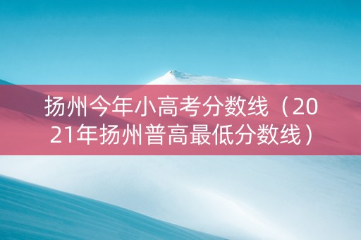 扬州今年小高考分数线（2021年扬州普高最低分数线）