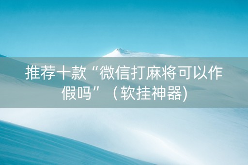推荐十款“微信打麻将可以作假吗”（软挂神器)