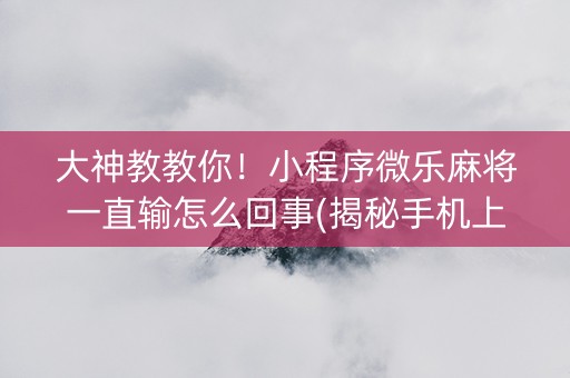 大神教教你！小程序微乐麻将一直输怎么回事(揭秘手机上胡牌技巧)