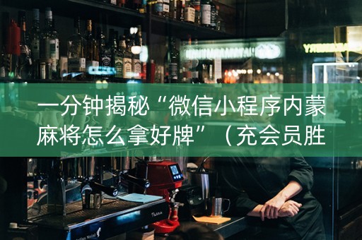 一分钟揭秘“微信小程序内蒙麻将怎么拿好牌”（充会员胜率高)